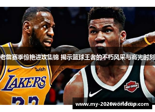 老詹赛季惊艳进攻集锦 揭示篮球王者的不朽风采与高光时刻 老詹赛季惊艳进攻集锦 揭示篮球王者的不朽风采与高光时刻