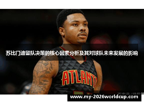 苏比门迪留队决策的核心因素分析及其对球队未来发展的影响