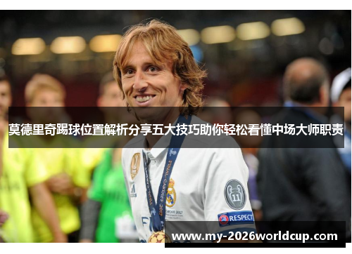 莫德里奇踢球位置解析分享五大技巧助你轻松看懂中场大师职责