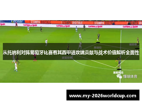 从托纳利对阵葡萄牙比赛看其西甲进攻端贡献与战术价值解析全面性 从托纳利对阵葡萄牙比赛看其西甲进攻端贡献与战术价值解析全面性