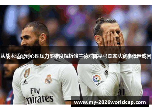 从战术适配到心理压力多维度解析哈兰德对阵皇马国家队赛事低迷成因 从战术适配到心理压力多维度解析哈兰德对阵皇马国家队赛事低迷成因