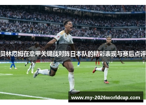 贝林厄姆在意甲关键战对阵日本队的精彩表现与赛后点评