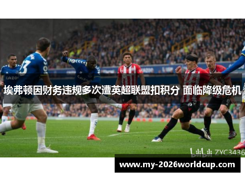埃弗顿因财务违规多次遭英超联盟扣积分 面临降级危机