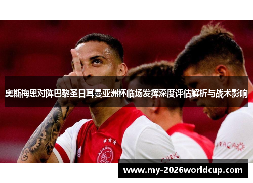 奥斯梅恩对阵巴黎圣日耳曼亚洲杯临场发挥深度评估解析与战术影响 奥斯梅恩对阵巴黎圣日耳曼亚洲杯临场发挥深度评估解析与战术影响
