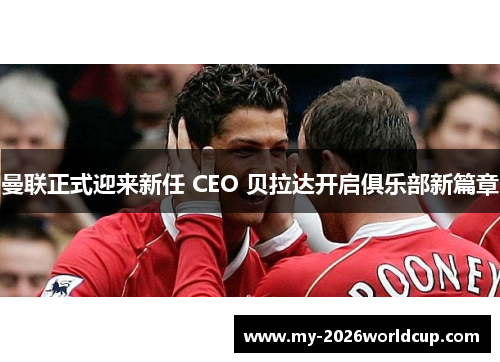 曼联正式迎来新任 CEO 贝拉达开启俱乐部新篇章 曼联正式迎来新任 CEO 贝拉达开启俱乐部新篇章