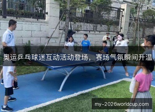 奥运乒乓球迷互动活动登场，赛场气氛瞬间升温